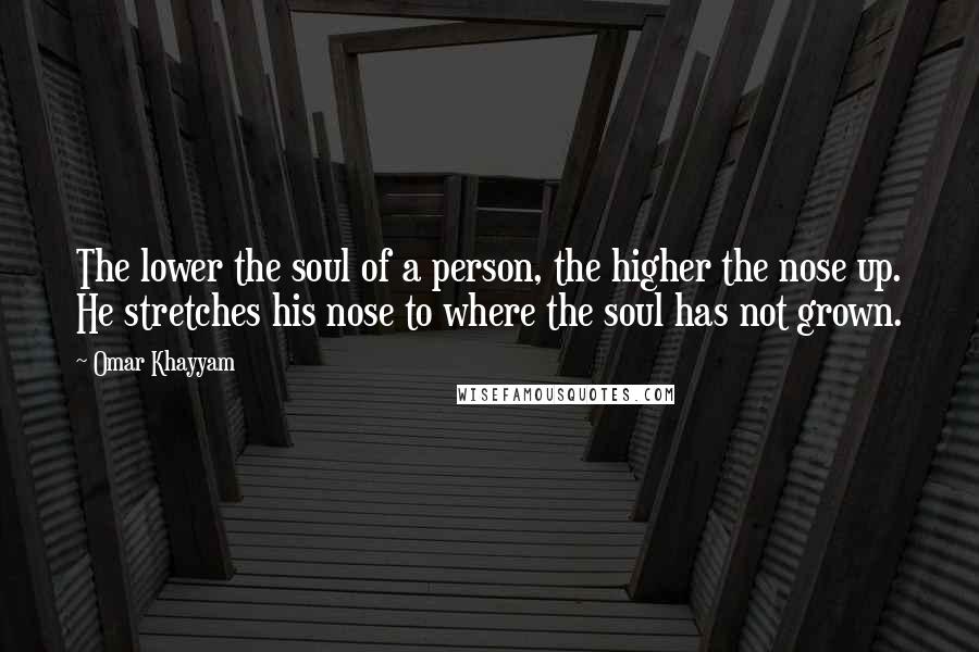 Omar Khayyam Quotes: The lower the soul of a person, the higher the nose up. He stretches his nose to where the soul has not grown.