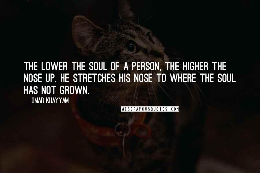 Omar Khayyam Quotes: The lower the soul of a person, the higher the nose up. He stretches his nose to where the soul has not grown.