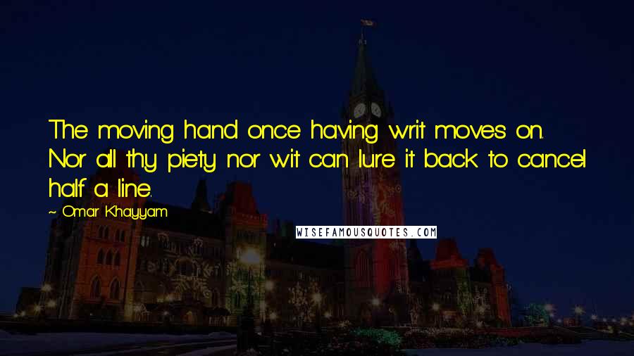 Omar Khayyam Quotes: The moving hand once having writ moves on. Nor all thy piety nor wit can lure it back to cancel half a line.