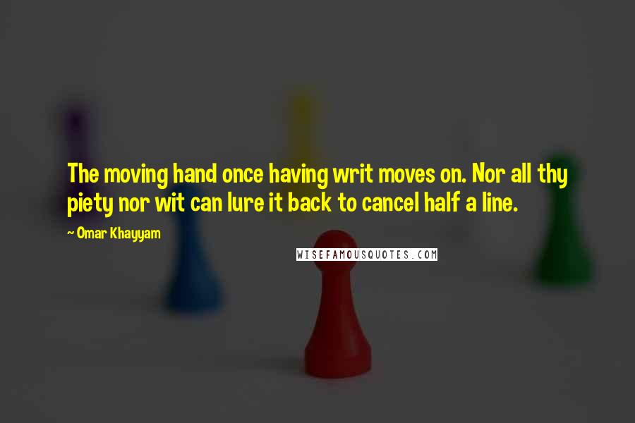 Omar Khayyam Quotes: The moving hand once having writ moves on. Nor all thy piety nor wit can lure it back to cancel half a line.