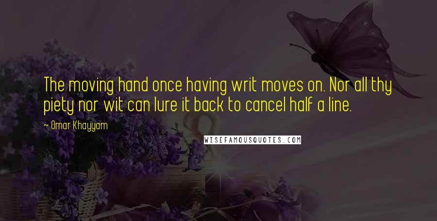 Omar Khayyam Quotes: The moving hand once having writ moves on. Nor all thy piety nor wit can lure it back to cancel half a line.