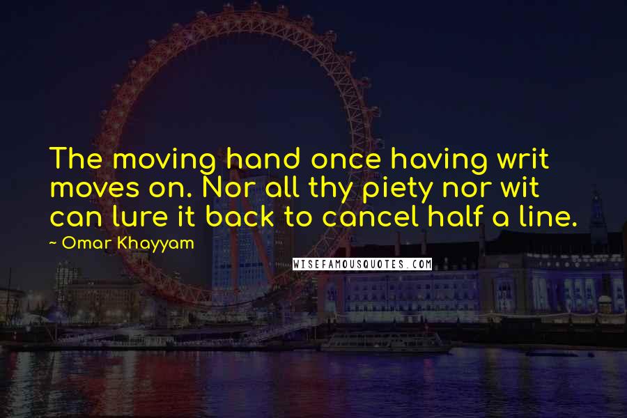 Omar Khayyam Quotes: The moving hand once having writ moves on. Nor all thy piety nor wit can lure it back to cancel half a line.