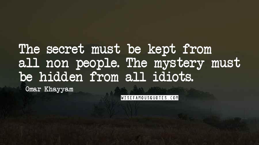 Omar Khayyam Quotes: The secret must be kept from all non-people. The mystery must be hidden from all idiots.