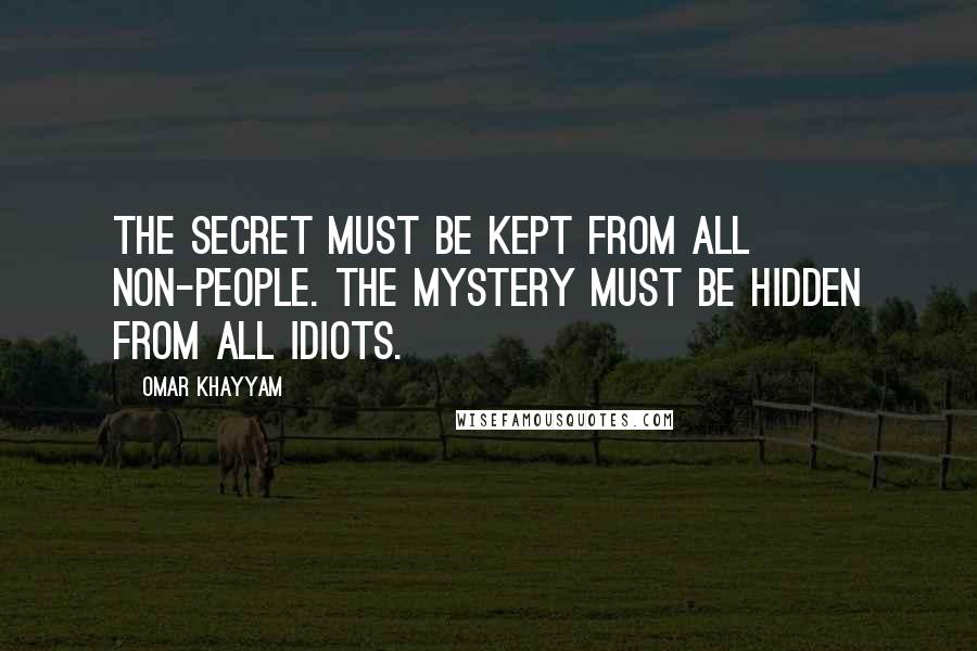 Omar Khayyam Quotes: The secret must be kept from all non-people. The mystery must be hidden from all idiots.