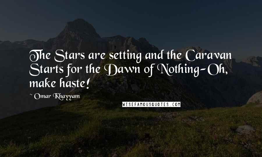 Omar Khayyam Quotes: The Stars are setting and the Caravan Starts for the Dawn of Nothing-Oh, make haste!