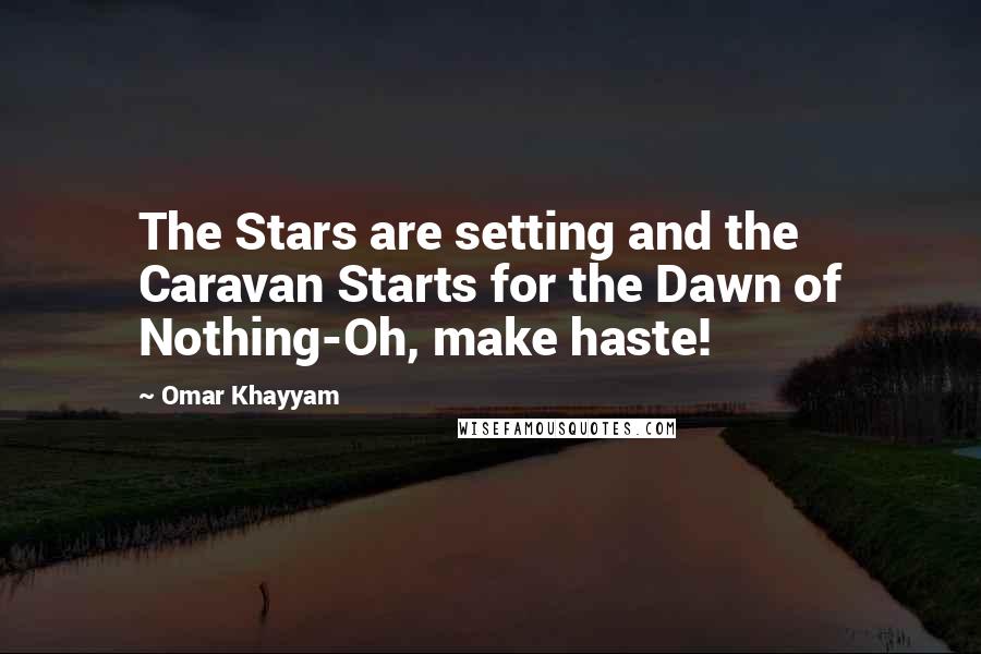 Omar Khayyam Quotes: The Stars are setting and the Caravan Starts for the Dawn of Nothing-Oh, make haste!