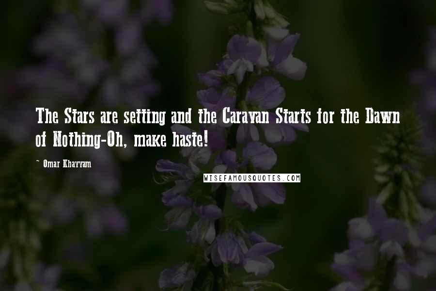 Omar Khayyam Quotes: The Stars are setting and the Caravan Starts for the Dawn of Nothing-Oh, make haste!