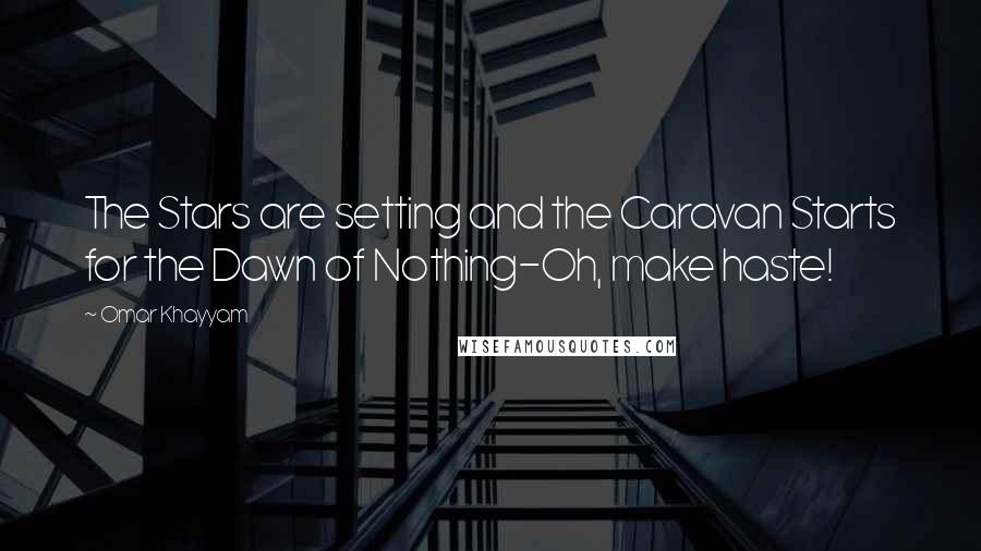 Omar Khayyam Quotes: The Stars are setting and the Caravan Starts for the Dawn of Nothing-Oh, make haste!