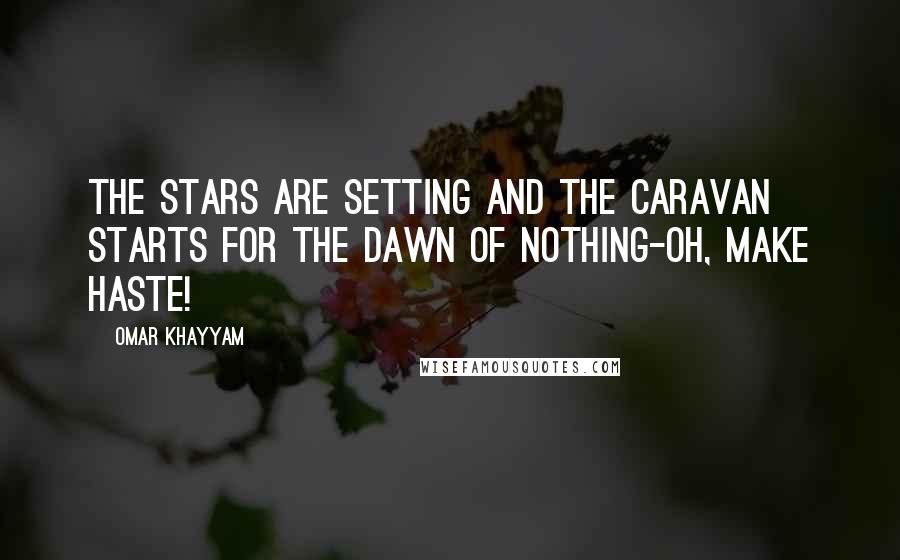 Omar Khayyam Quotes: The Stars are setting and the Caravan Starts for the Dawn of Nothing-Oh, make haste!