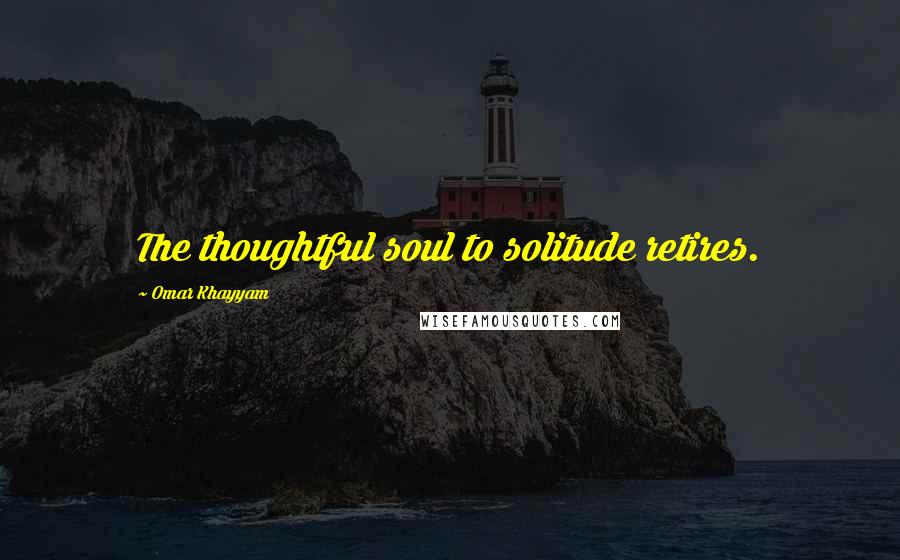 Omar Khayyam Quotes: The thoughtful soul to solitude retires.