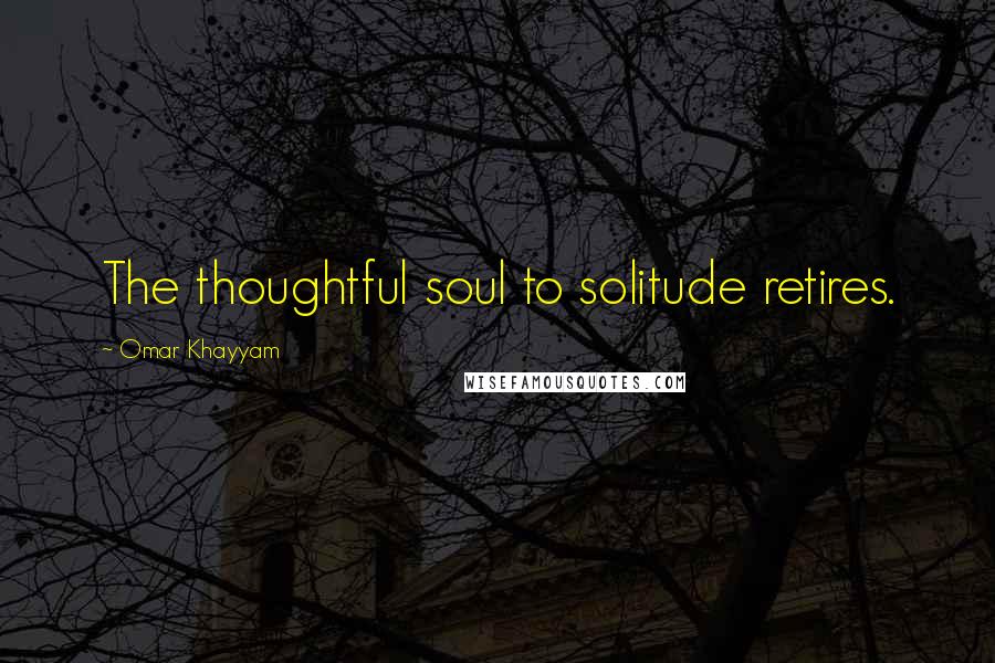 Omar Khayyam Quotes: The thoughtful soul to solitude retires.