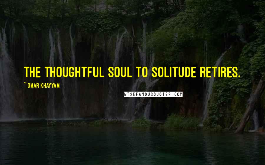 Omar Khayyam Quotes: The thoughtful soul to solitude retires.