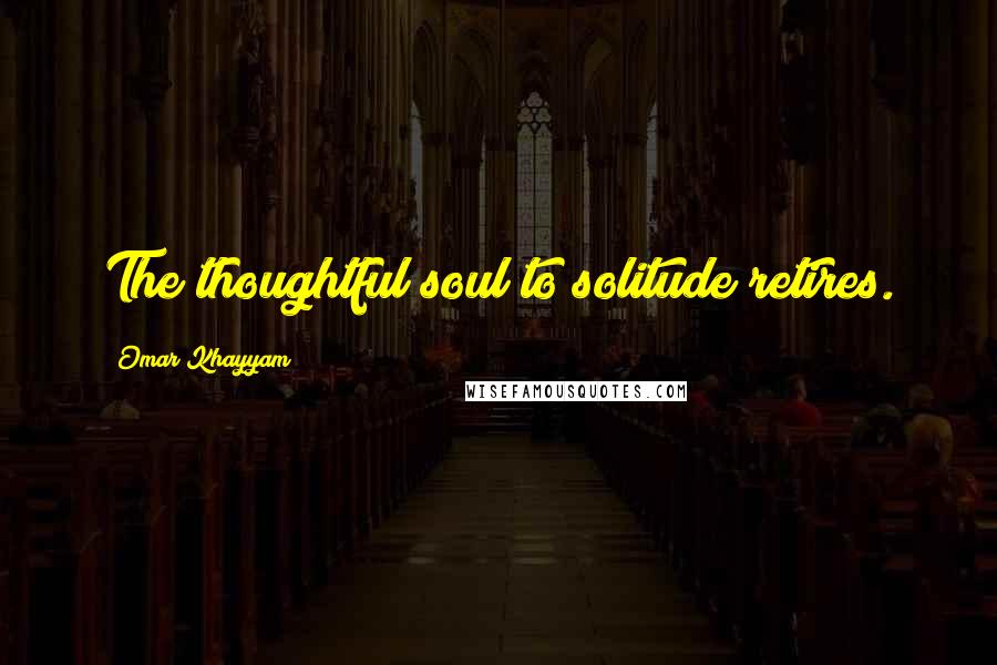 Omar Khayyam Quotes: The thoughtful soul to solitude retires.