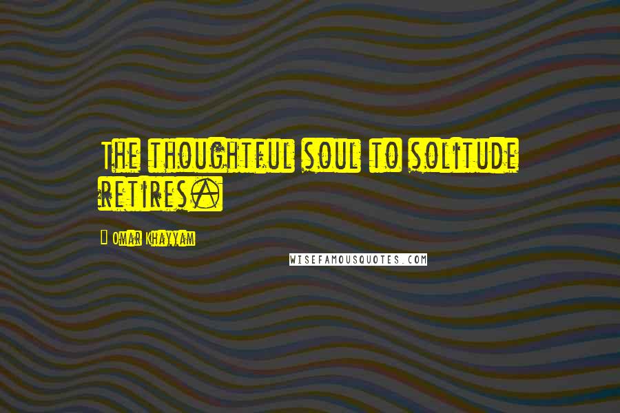 Omar Khayyam Quotes: The thoughtful soul to solitude retires.