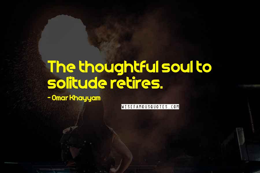 Omar Khayyam Quotes: The thoughtful soul to solitude retires.