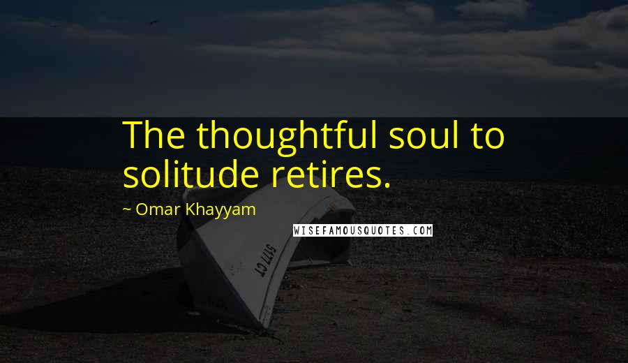 Omar Khayyam Quotes: The thoughtful soul to solitude retires.