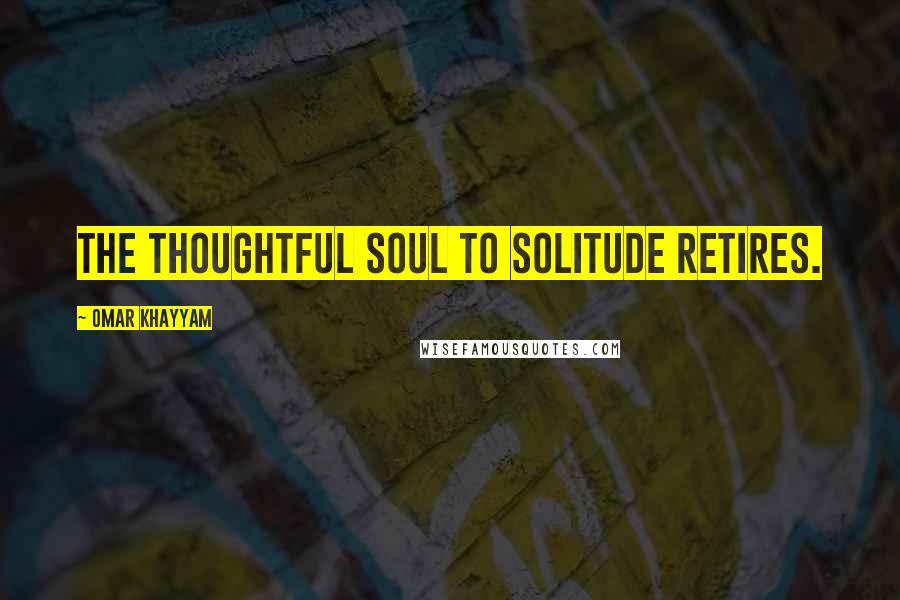 Omar Khayyam Quotes: The thoughtful soul to solitude retires.