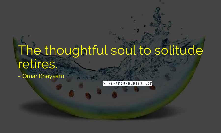 Omar Khayyam Quotes: The thoughtful soul to solitude retires.