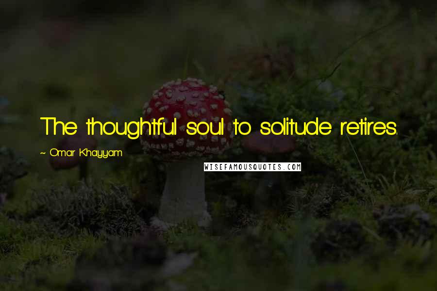 Omar Khayyam Quotes: The thoughtful soul to solitude retires.