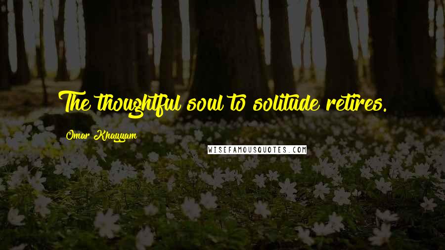 Omar Khayyam Quotes: The thoughtful soul to solitude retires.