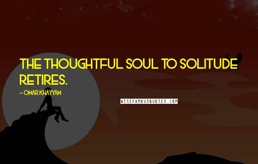 Omar Khayyam Quotes: The thoughtful soul to solitude retires.