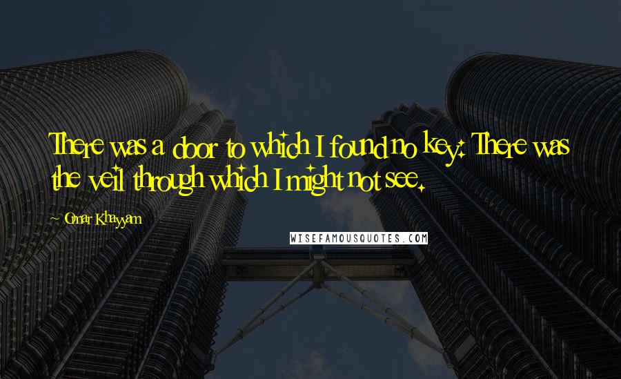 Omar Khayyam Quotes: There was a door to which I found no key: There was the veil through which I might not see.