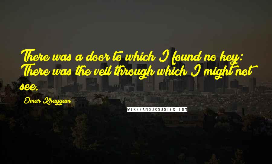 Omar Khayyam Quotes: There was a door to which I found no key: There was the veil through which I might not see.