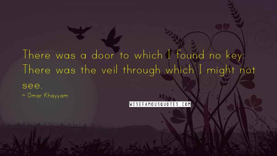 Omar Khayyam Quotes: There was a door to which I found no key: There was the veil through which I might not see.