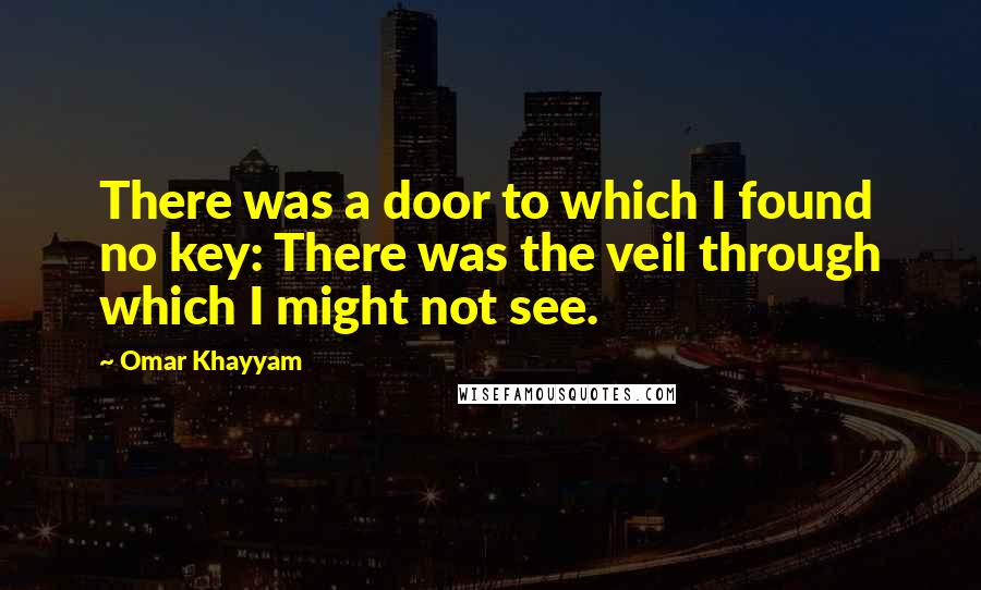 Omar Khayyam Quotes: There was a door to which I found no key: There was the veil through which I might not see.