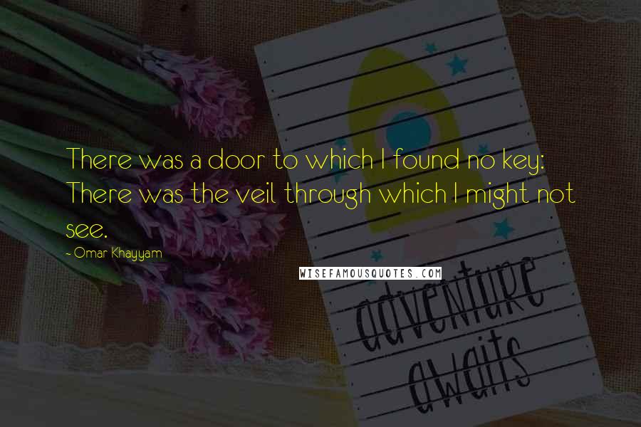 Omar Khayyam Quotes: There was a door to which I found no key: There was the veil through which I might not see.