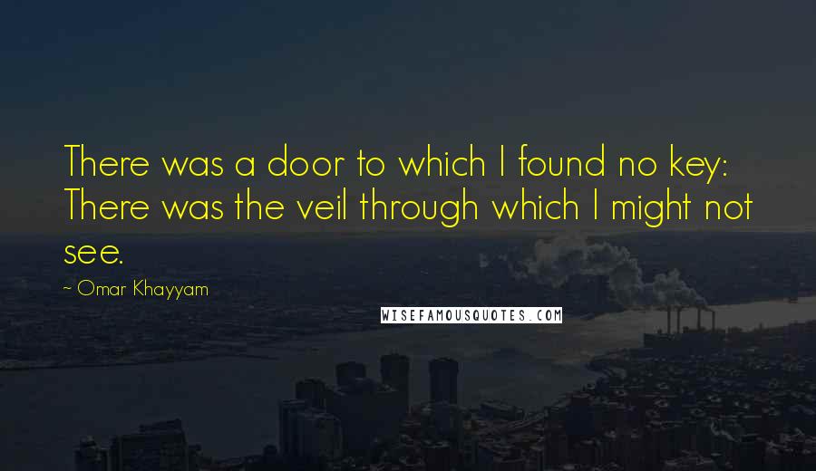 Omar Khayyam Quotes: There was a door to which I found no key: There was the veil through which I might not see.