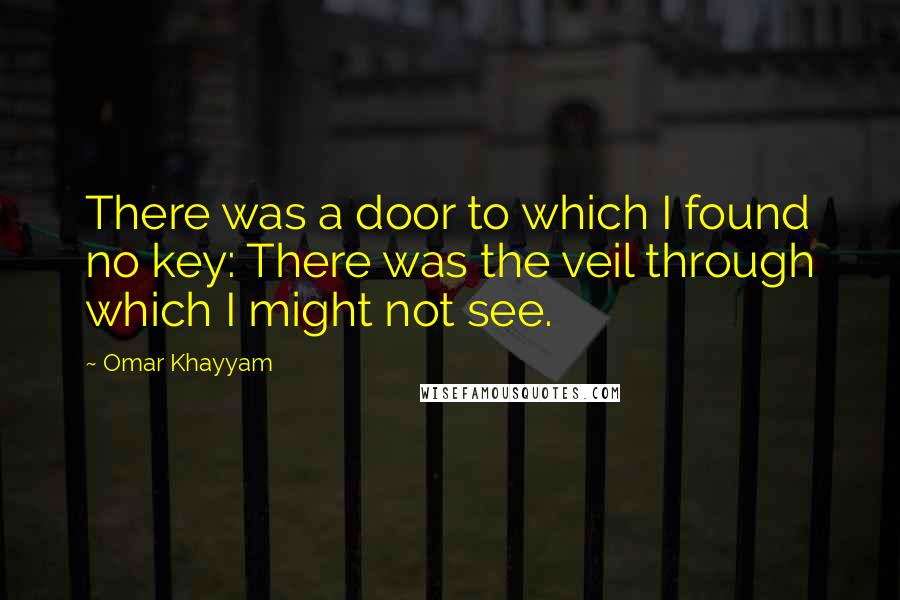 Omar Khayyam Quotes: There was a door to which I found no key: There was the veil through which I might not see.