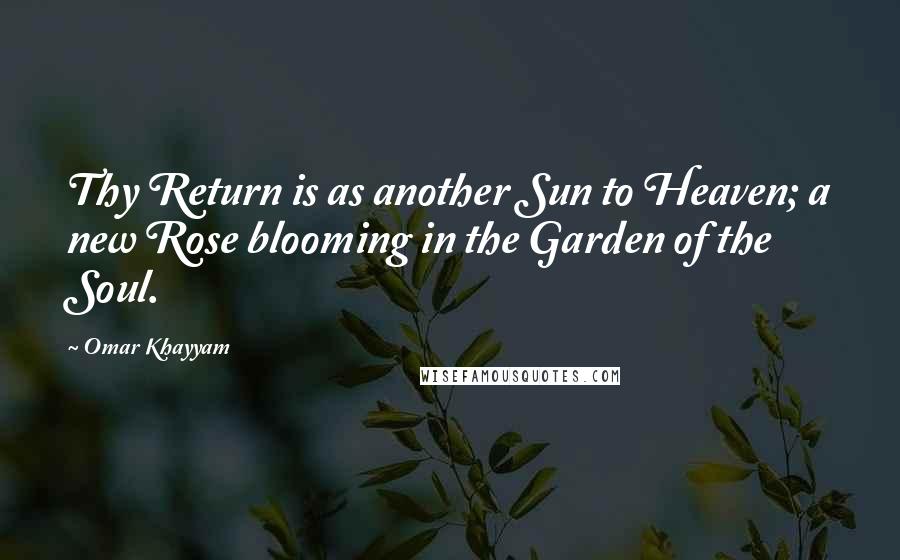 Omar Khayyam Quotes: Thy Return is as another Sun to Heaven; a new Rose blooming in the Garden of the Soul.