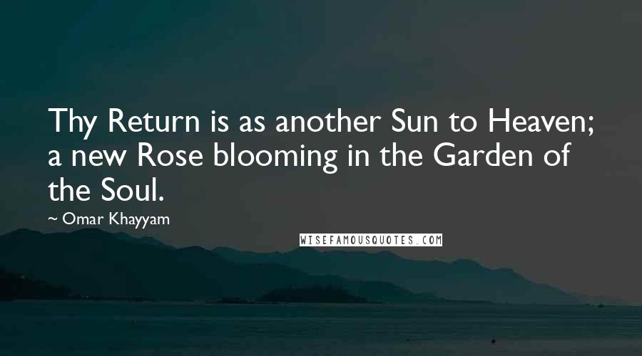 Omar Khayyam Quotes: Thy Return is as another Sun to Heaven; a new Rose blooming in the Garden of the Soul.