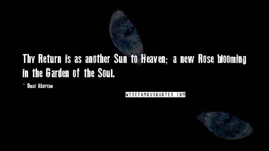 Omar Khayyam Quotes: Thy Return is as another Sun to Heaven; a new Rose blooming in the Garden of the Soul.