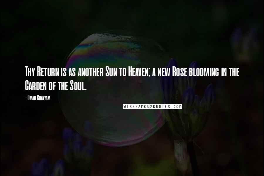 Omar Khayyam Quotes: Thy Return is as another Sun to Heaven; a new Rose blooming in the Garden of the Soul.