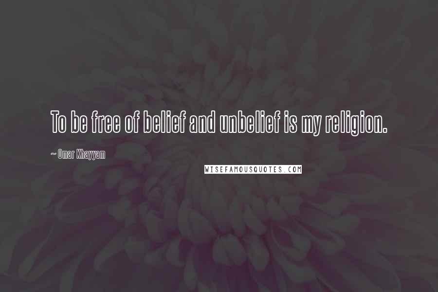 Omar Khayyam Quotes: To be free of belief and unbelief is my religion.