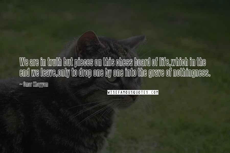 Omar Khayyam Quotes: We are in truth but pieces on this chess board of life,which in the end we leave,only to drop one by one into the grave of nothingness.