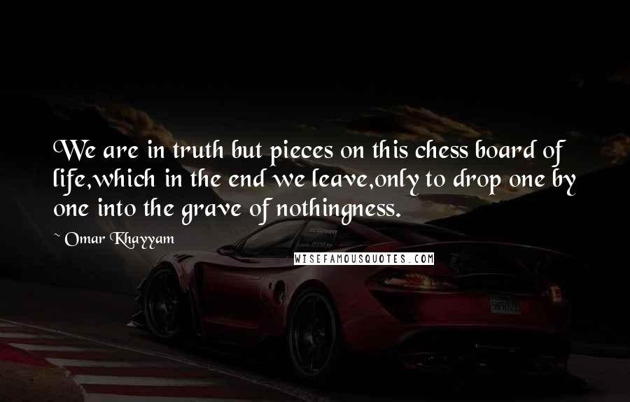 Omar Khayyam Quotes: We are in truth but pieces on this chess board of life,which in the end we leave,only to drop one by one into the grave of nothingness.