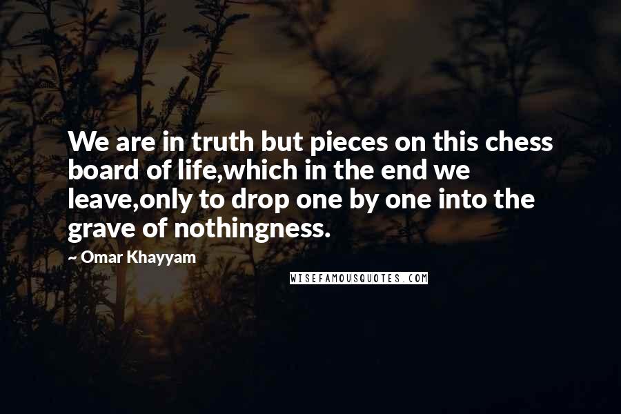 Omar Khayyam Quotes: We are in truth but pieces on this chess board of life,which in the end we leave,only to drop one by one into the grave of nothingness.