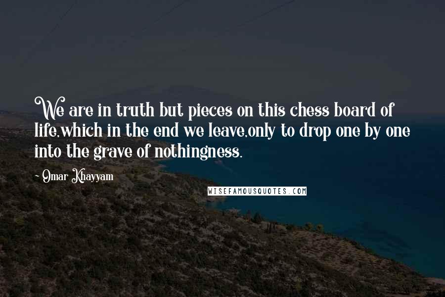 Omar Khayyam Quotes: We are in truth but pieces on this chess board of life,which in the end we leave,only to drop one by one into the grave of nothingness.