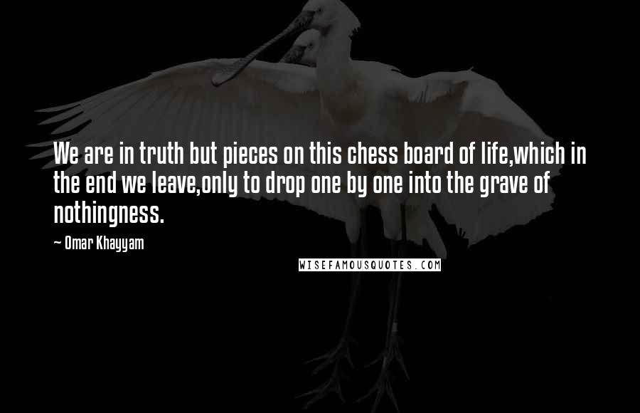 Omar Khayyam Quotes: We are in truth but pieces on this chess board of life,which in the end we leave,only to drop one by one into the grave of nothingness.