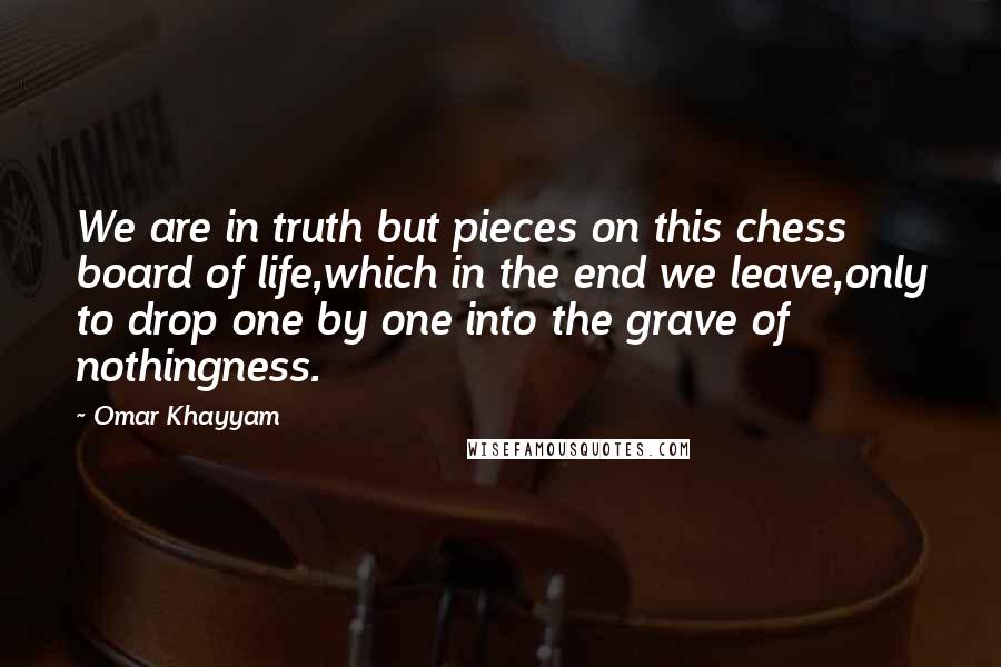 Omar Khayyam Quotes: We are in truth but pieces on this chess board of life,which in the end we leave,only to drop one by one into the grave of nothingness.