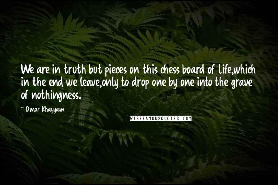 Omar Khayyam Quotes: We are in truth but pieces on this chess board of life,which in the end we leave,only to drop one by one into the grave of nothingness.