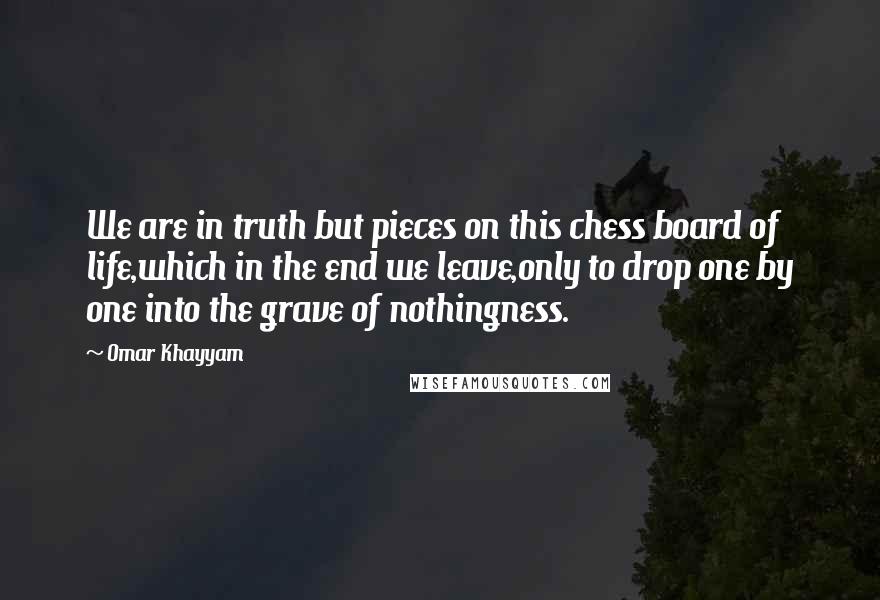 Omar Khayyam Quotes: We are in truth but pieces on this chess board of life,which in the end we leave,only to drop one by one into the grave of nothingness.