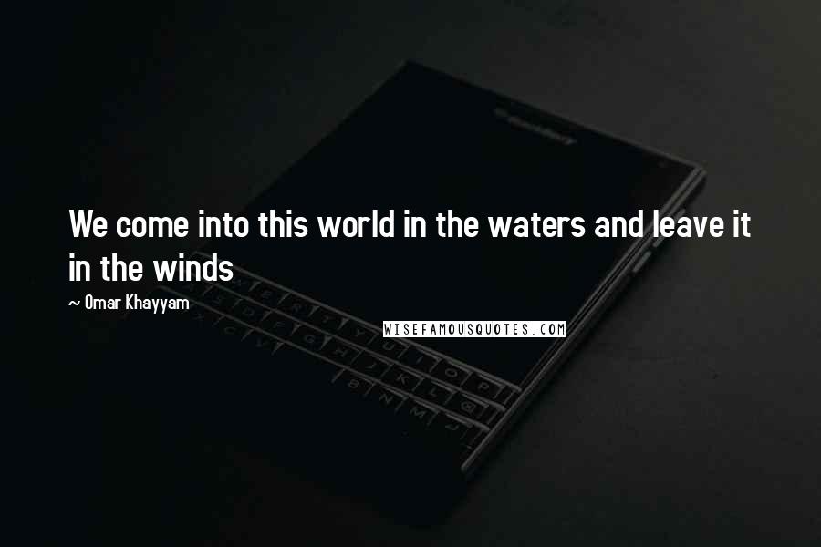 Omar Khayyam Quotes: We come into this world in the waters and leave it in the winds