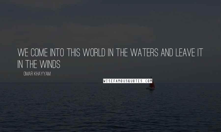 Omar Khayyam Quotes: We come into this world in the waters and leave it in the winds