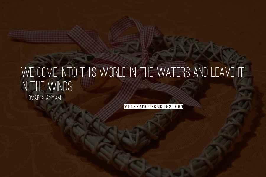 Omar Khayyam Quotes: We come into this world in the waters and leave it in the winds