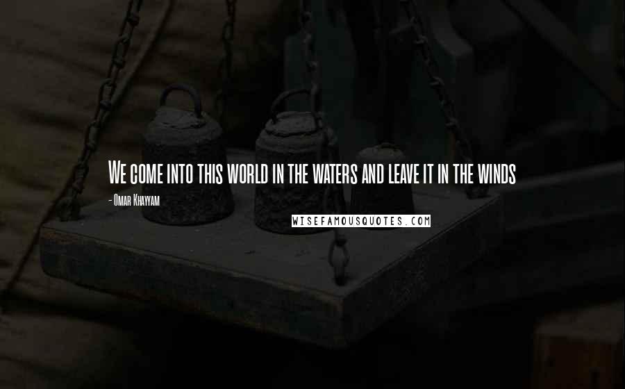 Omar Khayyam Quotes: We come into this world in the waters and leave it in the winds