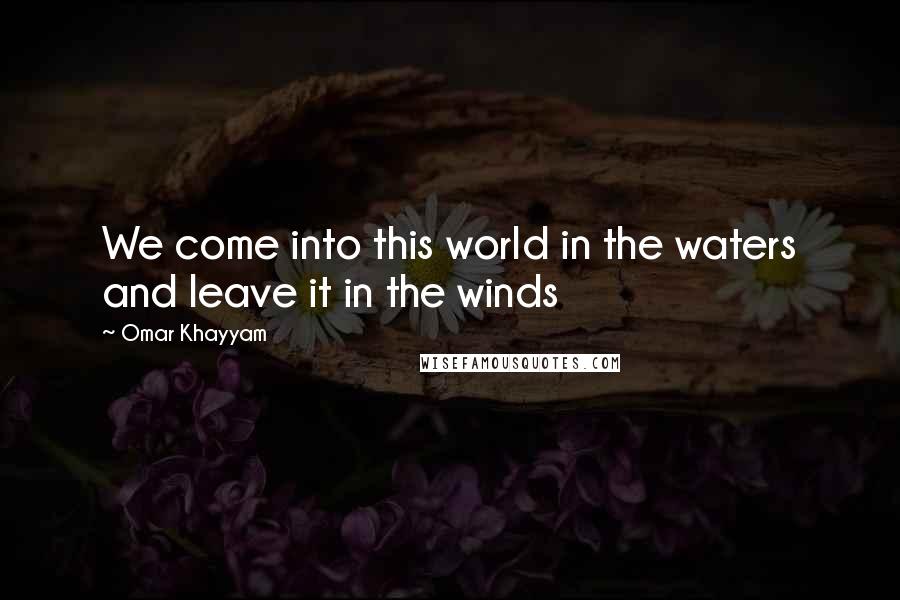 Omar Khayyam Quotes: We come into this world in the waters and leave it in the winds